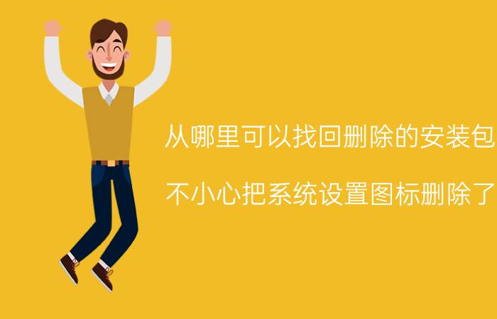 从哪里可以找回删除的安装包 不小心把系统设置图标删除了,怎么恢复全部？